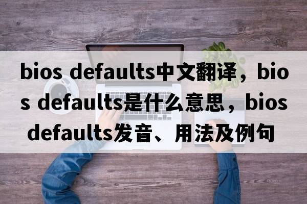 bios defaults中文翻譯，bios defaults是什么意思，bios defaults發(fā)音、用法及例句