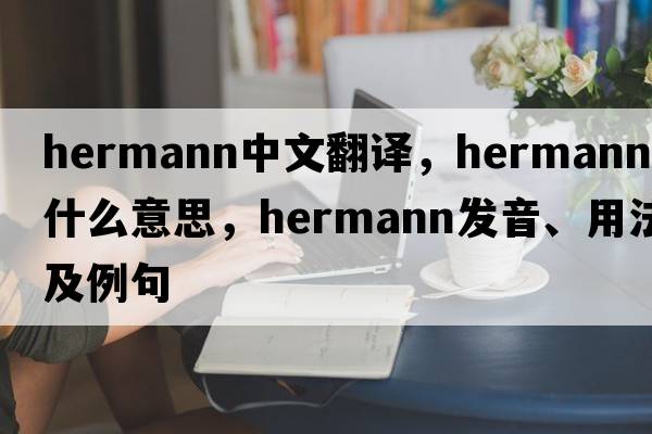 Hermann中文翻譯，Hermann是什么意思，Hermann發(fā)音、用法及例句