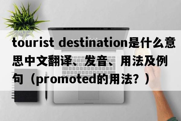 tourist destination是什么意思中文翻譯、發(fā)音、用法及例句（promoted的用法？）