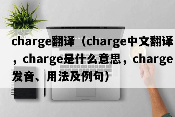 Charge翻譯（charge中文翻譯，charge是什么意思，charge發(fā)音、用法及例句）