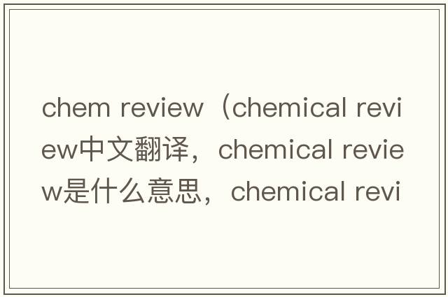 chem review（chemical review中文翻譯，chemical review是什么意思，chemical review發(fā)音、用法及例句）