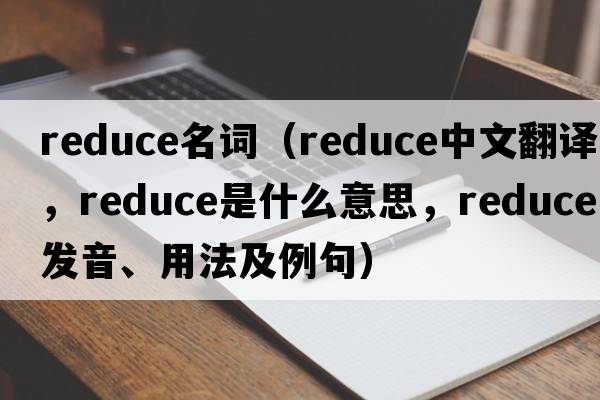 reduce名詞（reduce中文翻譯，reduce是什么意思，reduce發(fā)音、用法及例句）