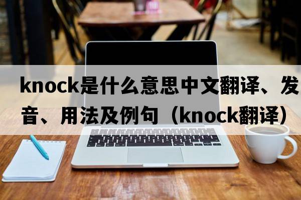 knock是什么意思中文翻譯、發(fā)音、用法及例句（knock翻譯）