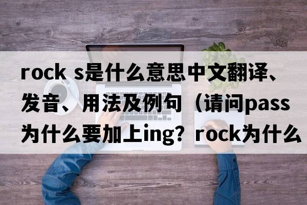 rock s是什么意思中文翻譯、發(fā)音、用法及例句（請問(wèn)pass為什么要加上ing？rock為什么不加s？）