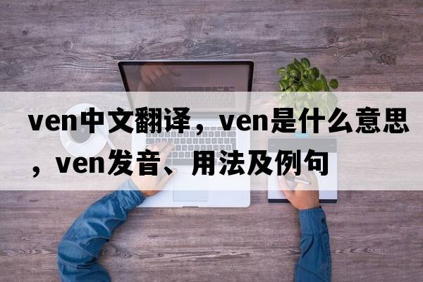 ven中文翻譯，ven是什么意思，ven發(fā)音、用法及例句