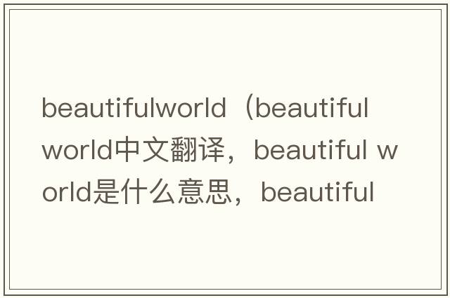 beautifulworld（beautiful world中文翻譯，beautiful world是什么意思，beautiful world發(fā)音、用法及例句）