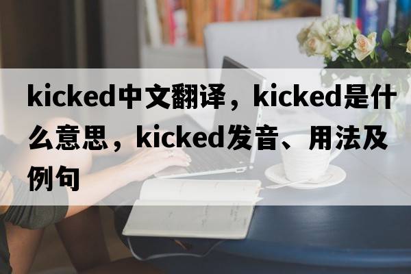 kicked中文翻譯，kicked是什么意思，kicked發(fā)音、用法及例句