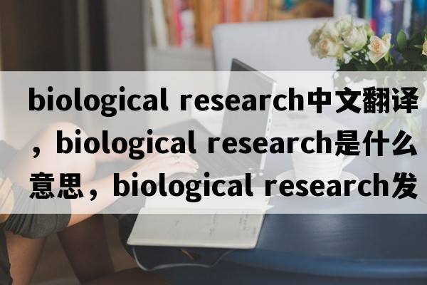 biological research中文翻譯，biological research是什么意思，biological research發(fā)音、用法及例句