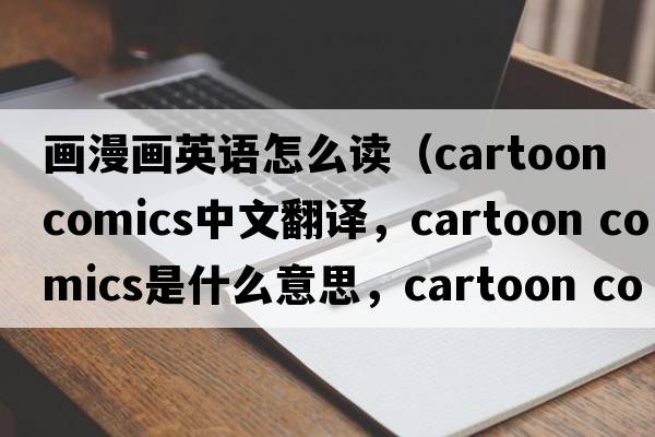 畫(huà)漫畫(huà)英語(yǔ)怎么讀（cartoon comics中文翻譯，cartoon comics是什么意思，cartoon comics發(fā)音、用法及例句）