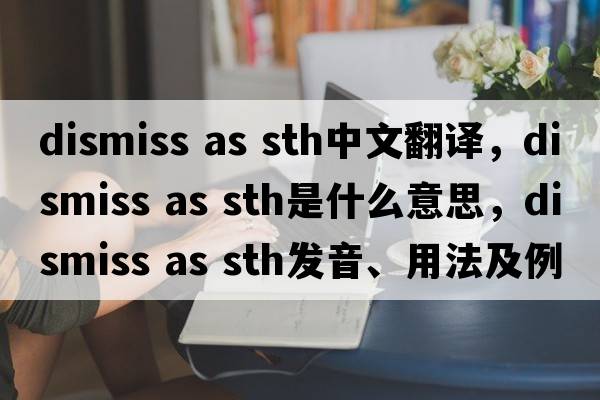 dismiss as sth中文翻譯，dismiss as sth是什么意思，dismiss as sth發(fā)音、用法及例句