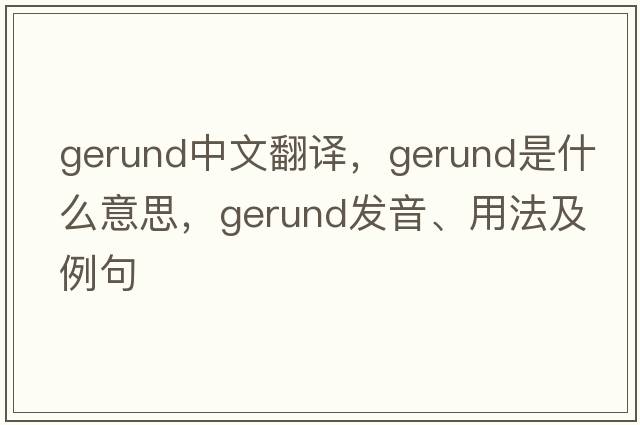 gerund中文翻譯，gerund是什么意思，gerund發(fā)音、用法及例句