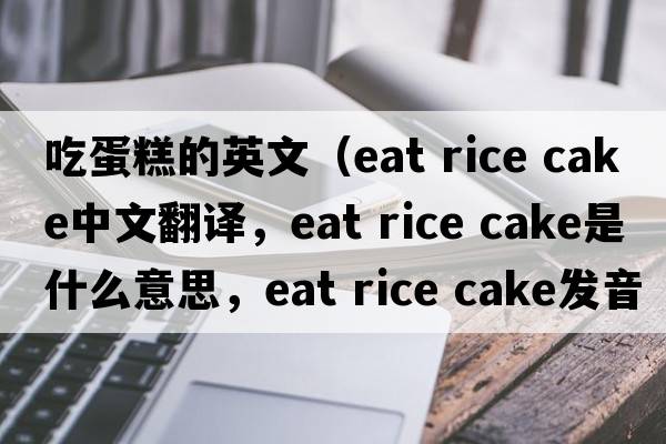 吃蛋糕的英文（eat rice cake中文翻譯，eat rice cake是什么意思，eat rice cake發(fā)音、用法及例句）