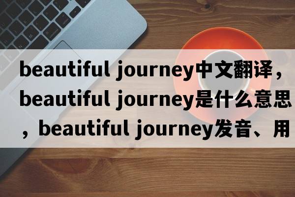beautiful journey中文翻譯，beautiful journey是什么意思，beautiful journey發(fā)音、用法及例句