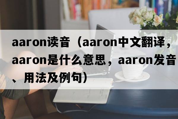 aaron讀音（Aaron中文翻譯，Aaron是什么意思，Aaron發(fā)音、用法及例句）