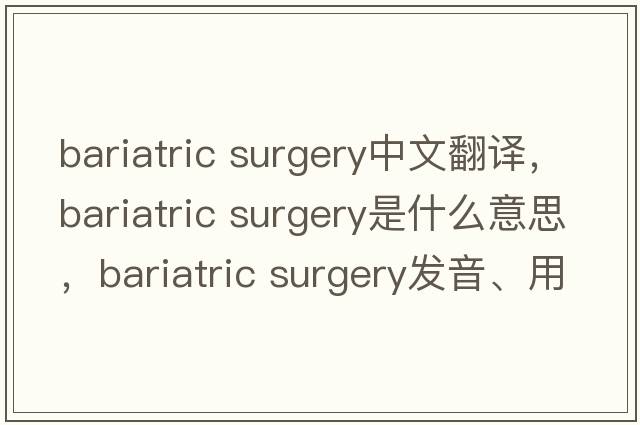 bariatric surgery中文翻譯，bariatric surgery是什么意思，bariatric surgery發(fā)音、用法及例句