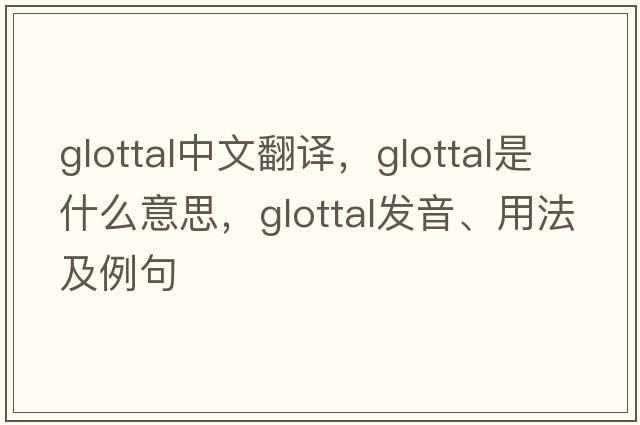 glottal中文翻譯，glottal是什么意思，glottal發(fā)音、用法及例句