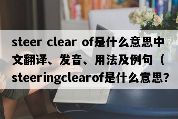steer clear of是什么意思中文翻譯、發(fā)音、用法及例句（steeringclearof是什么意思？）