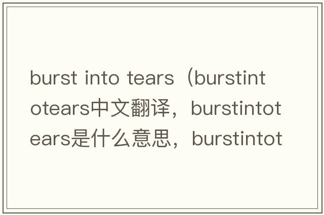 burst into tears（burstintotears中文翻譯，burstintotears是什么意思，burstintotears發(fā)音、用法及例句）