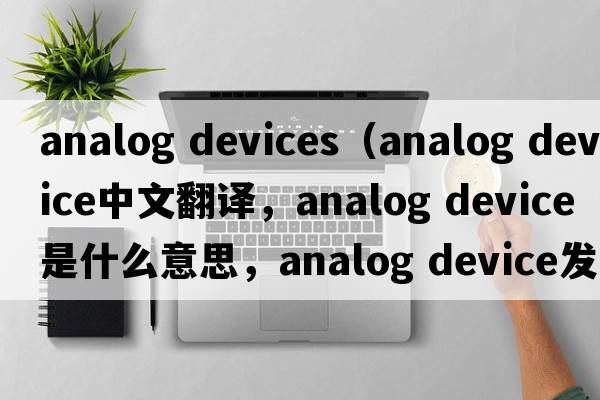 analog devices（analog device中文翻譯，analog device是什么意思，analog device發(fā)音、用法及例句）