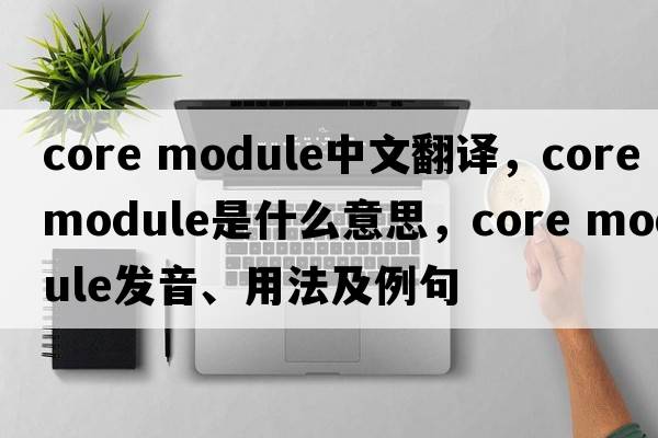 core module中文翻譯，core module是什么意思，core module發(fā)音、用法及例句
