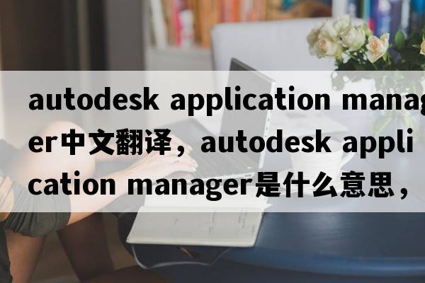 autodesk application manager中文翻譯，autodesk application manager是什么意思，autodesk application manager發(fā)音、用法