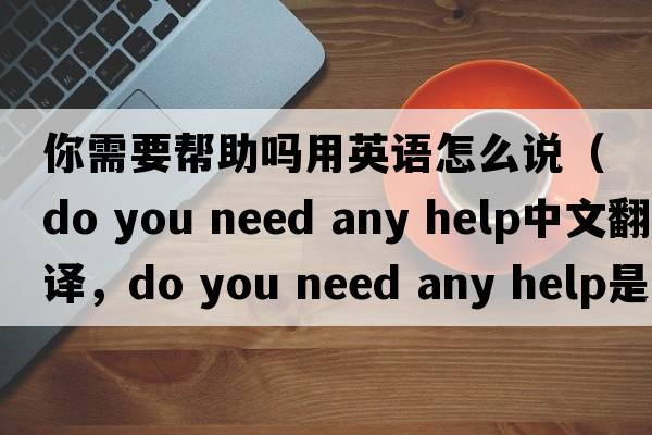 你需要幫助嗎用英語(yǔ)怎么說(shuō)（do you need any help中文翻譯，do you need any help是什么意思，do you need any help發(fā)音、用法及例句）
