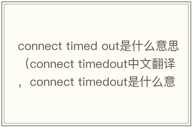 connect timed out是什么意思（connect timedout中文翻譯，connect timedout是什么意思，connect timedout發(fā)音、用法及例句）