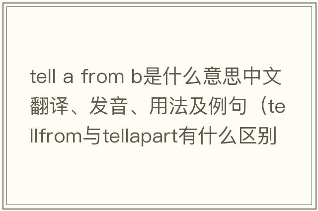 tell a from b是什么意思中文翻譯、發(fā)音、用法及例句（tellfrom與tellapart有什么區別？）