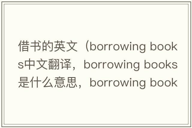 借書(shū)的英文（borrowing books中文翻譯，borrowing books是什么意思，borrowing books發(fā)音、用法及例句）