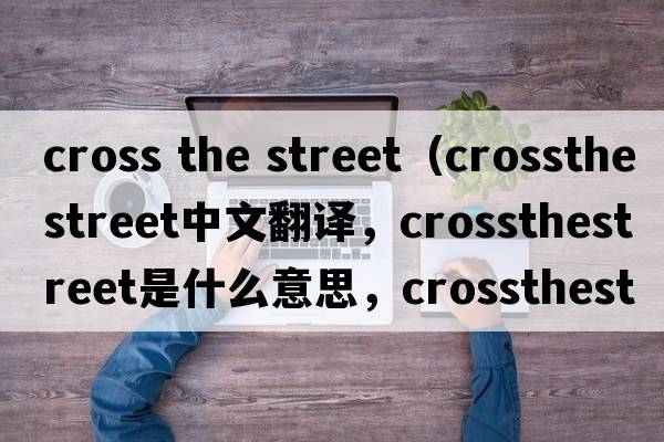 cross the street（crossthestreet中文翻譯，crossthestreet是什么意思，crossthestreet發(fā)音、用法及例句）