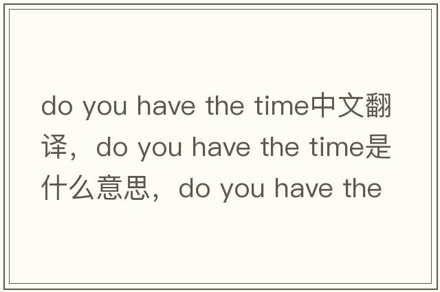 do you have the time中文翻譯，do you have the time是什么意思，do you have the time發(fā)音、用法及例句