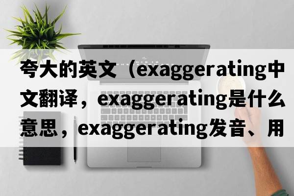 夸大的英文（exaggerating中文翻譯，exaggerating是什么意思，exaggerating發(fā)音、用法及例句）