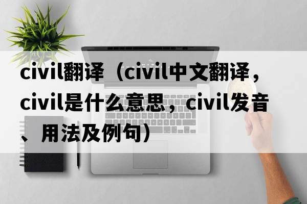 civil翻譯（civil中文翻譯，civil是什么意思，civil發(fā)音、用法及例句）