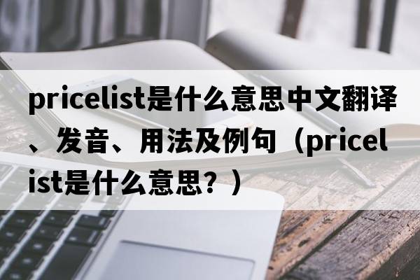 pricelist是什么意思中文翻譯、發(fā)音、用法及例句（pricelist是什么意思？）