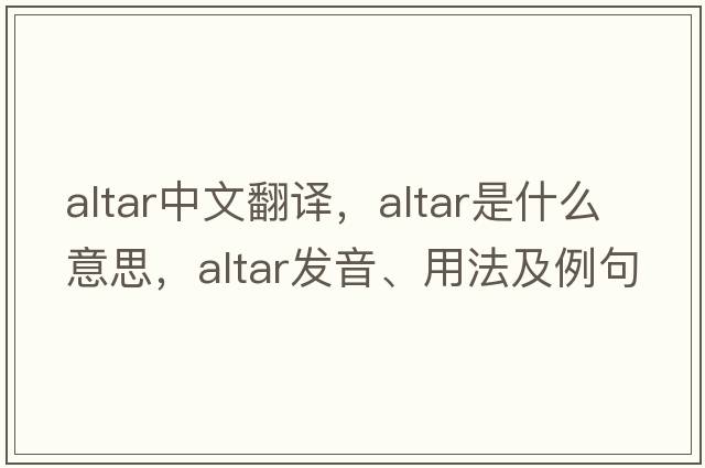altar中文翻譯，altar是什么意思，altar發(fā)音、用法及例句