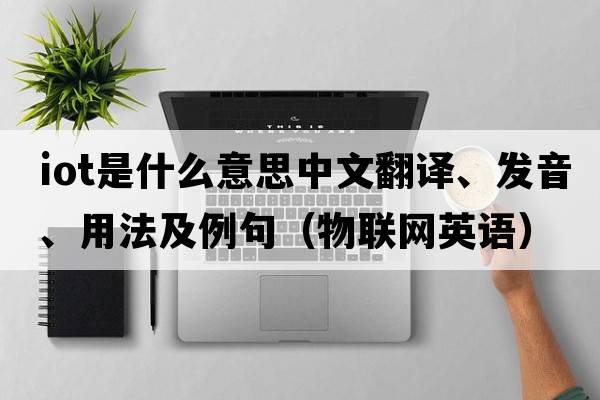 iot是什么意思中文翻譯、發(fā)音、用法及例句（物聯(lián)網(wǎng)英語(yǔ)）