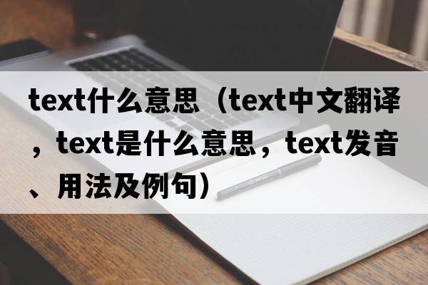 text什么意思（text中文翻譯，text是什么意思，text發(fā)音、用法及例句）