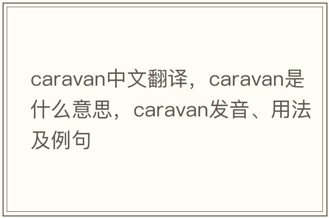 caravan中文翻譯，caravan是什么意思，caravan發(fā)音、用法及例句