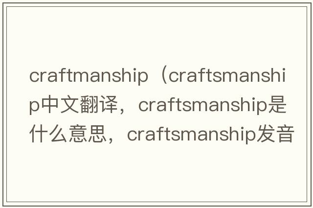 craftmanship（craftsmanship中文翻譯，craftsmanship是什么意思，craftsmanship發(fā)音、用法及例句）
