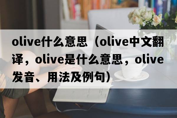 olive什么意思（olive中文翻譯，olive是什么意思，olive發(fā)音、用法及例句）