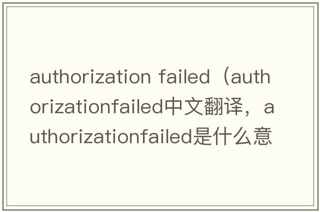 authorization failed（authorizationfailed中文翻譯，authorizationfailed是什么意思，authorizationfailed發(fā)音、用法及例句）