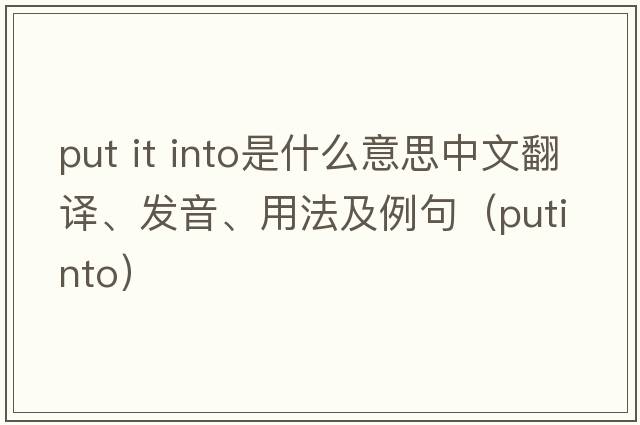 put it into是什么意思中文翻譯、發(fā)音、用法及例句（putinto）