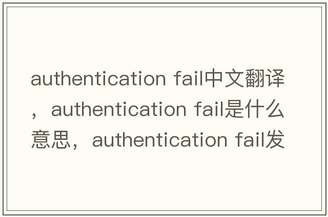 authentication fail中文翻譯，authentication fail是什么意思，authentication fail發(fā)音、用法及例句