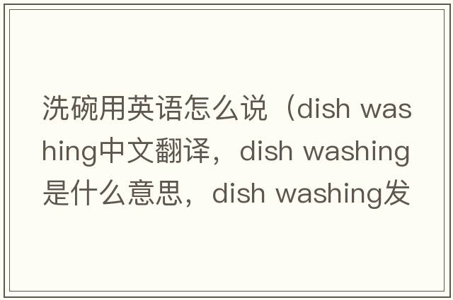 洗碗用英語(yǔ)怎么說(shuō)（dish washing中文翻譯，dish washing是什么意思，dish washing發(fā)音、用法及例句）