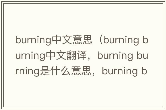 burning中文意思（burning burning中文翻譯，burning burning是什么意思，burning burning發(fā)音、用法及例句）