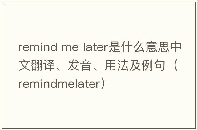 remind me later是什么意思中文翻譯、發(fā)音、用法及例句（remindmelater）