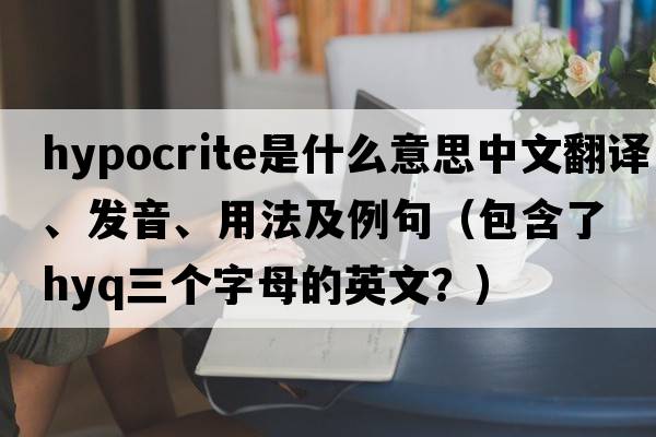 hypocrite是什么意思中文翻譯、發(fā)音、用法及例句（包含了hyq三個(gè)字母的英文？）