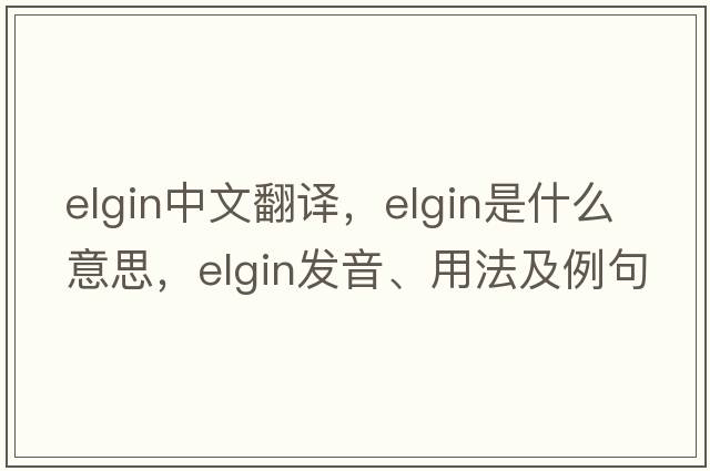 Elgin中文翻譯，Elgin是什么意思，Elgin發(fā)音、用法及例句