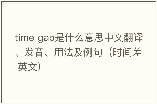 time gap是什么意思中文翻譯、發(fā)音、用法及例句（時(shí)間差 英文）