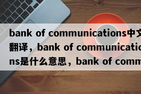 bank of communications中文翻譯，bank of communications是什么意思，bank of communications發(fā)音、用法及例句